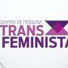 O Transfeminismo agora é Centro de Pesquisa Transfeminista